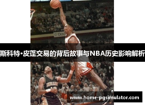 斯科特·皮蓬交易的背后故事与NBA历史影响解析