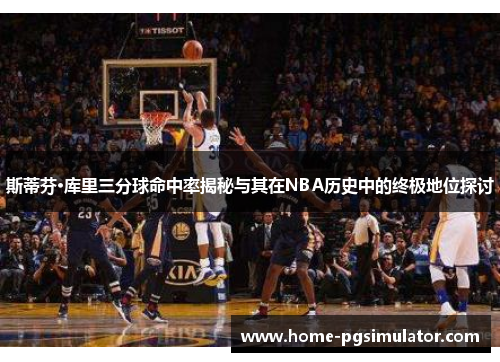 斯蒂芬·库里三分球命中率揭秘与其在NBA历史中的终极地位探讨