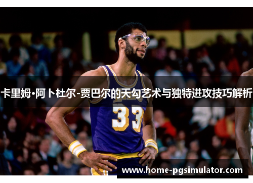 卡里姆·阿卜杜尔-贾巴尔的天勾艺术与独特进攻技巧解析