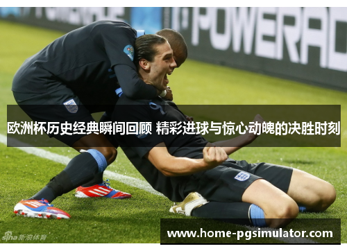欧洲杯历史经典瞬间回顾 精彩进球与惊心动魄的决胜时刻