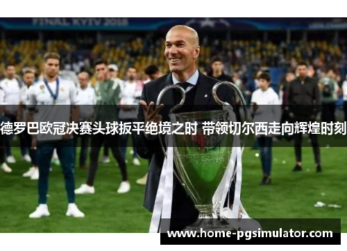德罗巴欧冠决赛头球扳平绝境之时 带领切尔西走向辉煌时刻