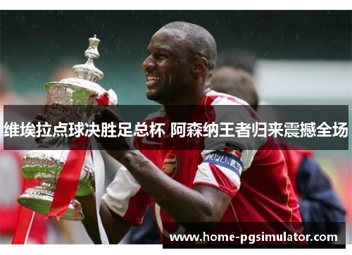 维埃拉点球决胜足总杯 阿森纳王者归来震撼全场