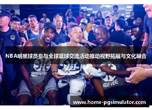 NBA明星球员参与全球篮球交流活动推动视野拓展与文化融合