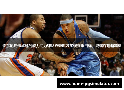 安东尼凭借卓越的能力助力球队突破瓶颈实现赛季目标，成就辉煌新篇章