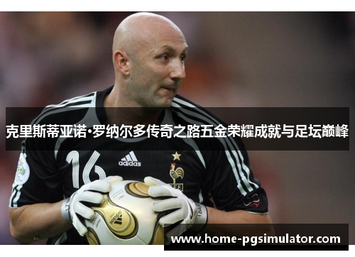 克里斯蒂亚诺·罗纳尔多传奇之路五金荣耀成就与足坛巅峰