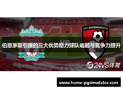 伯恩茅斯引援的三大优势助力球队崛起与竞争力提升