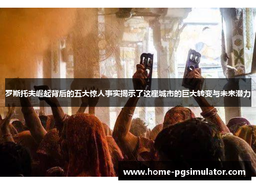 罗斯托夫崛起背后的五大惊人事实揭示了这座城市的巨大转变与未来潜力