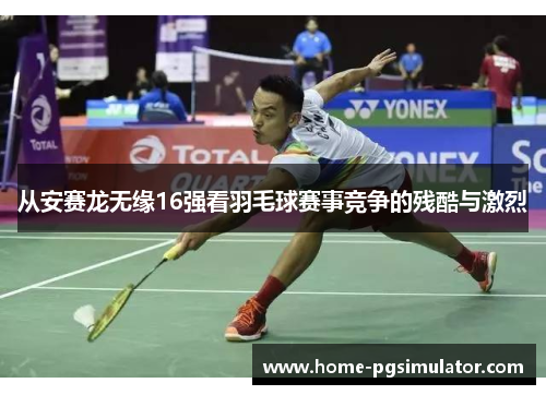 从安赛龙无缘16强看羽毛球赛事竞争的残酷与激烈