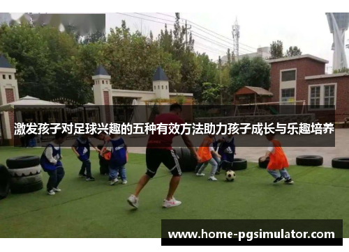 激发孩子对足球兴趣的五种有效方法助力孩子成长与乐趣培养