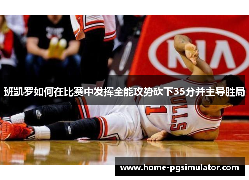 班凯罗如何在比赛中发挥全能攻势砍下35分并主导胜局