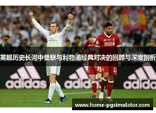 英超历史长河中曼联与利物浦经典对决的回顾与深度剖析