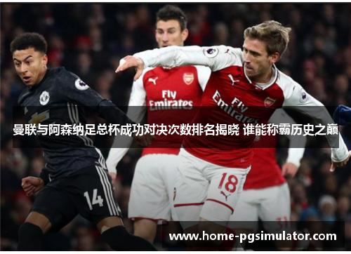 曼联与阿森纳足总杯成功对决次数排名揭晓 谁能称霸历史之巅