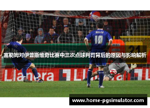 富勒姆对伊普斯维奇比赛中三次点球判罚背后的原因与影响解析