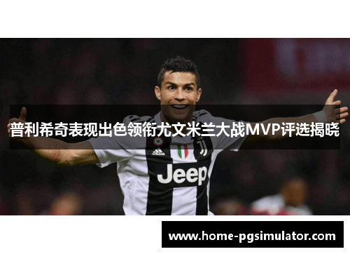 普利希奇表现出色领衔尤文米兰大战MVP评选揭晓