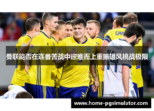 曼联能否在连番苦战中迎难而上重振雄风挑战极限