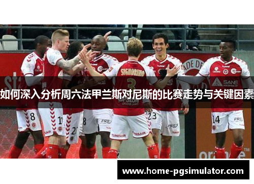 如何深入分析周六法甲兰斯对尼斯的比赛走势与关键因素