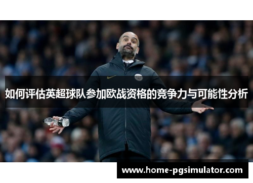如何评估英超球队参加欧战资格的竞争力与可能性分析