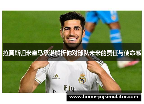 拉莫斯归来皇马承诺解析他对球队未来的责任与使命感