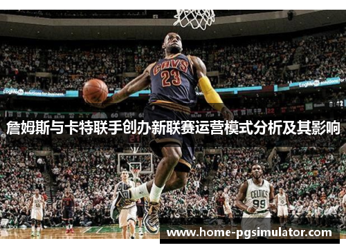 詹姆斯与卡特联手创办新联赛运营模式分析及其影响