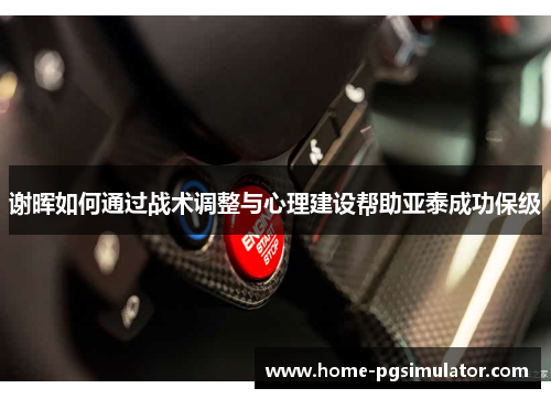 谢晖如何通过战术调整与心理建设帮助亚泰成功保级