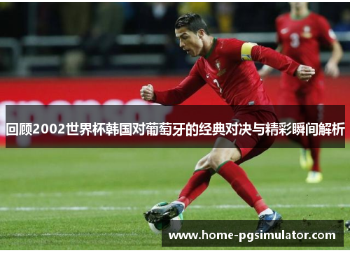 回顾2002世界杯韩国对葡萄牙的经典对决与精彩瞬间解析