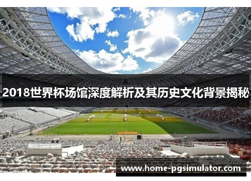 2018世界杯场馆深度解析及其历史文化背景揭秘