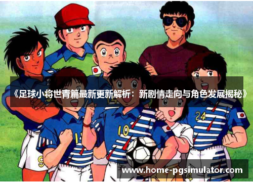 《足球小将世青篇最新更新解析：新剧情走向与角色发展揭秘》