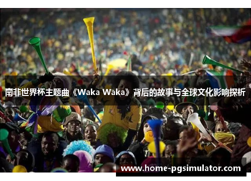 南非世界杯主题曲《Waka Waka》背后的故事与全球文化影响探析