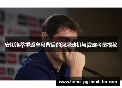 安切洛蒂重返皇马背后的深层动机与战略考量揭秘