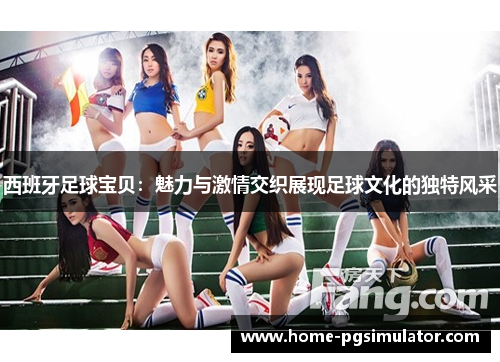 西班牙足球宝贝：魅力与激情交织展现足球文化的独特风采