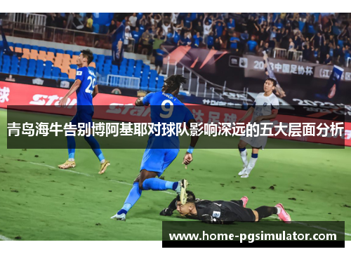 青岛海牛告别博阿基耶对球队影响深远的五大层面分析