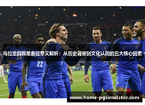 乌拉圭四颗星象征意义解析：从历史背景到文化认同的五大核心因素