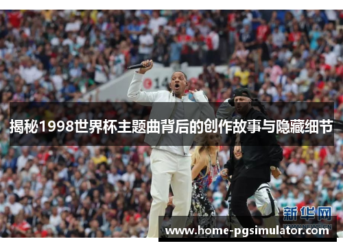揭秘1998世界杯主题曲背后的创作故事与隐藏细节