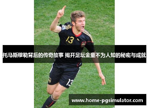 托马斯穆勒背后的传奇故事 揭开足坛金童不为人知的秘密与成就