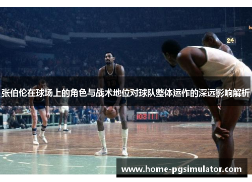 张伯伦在球场上的角色与战术地位对球队整体运作的深远影响解析