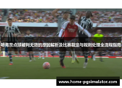 哈弗茨点球被判无效的原因解析及比赛裁定与规则处理全流程指南