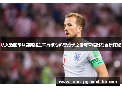 从入选国家队到英格兰锋线核心凯恩成长之路与荣耀时刻全景探秘