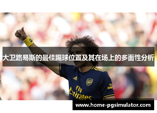 大卫路易斯的最佳踢球位置及其在场上的多面性分析 大卫路易斯的最佳踢球位置及其在场上的多面性分析