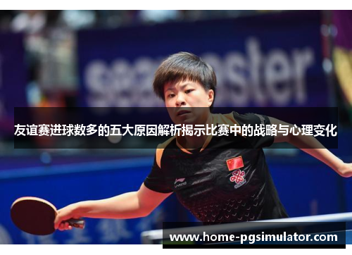 友谊赛进球数多的五大原因解析揭示比赛中的战略与心理变化 友谊赛进球数多的五大原因解析揭示比赛中的战略与心理变化