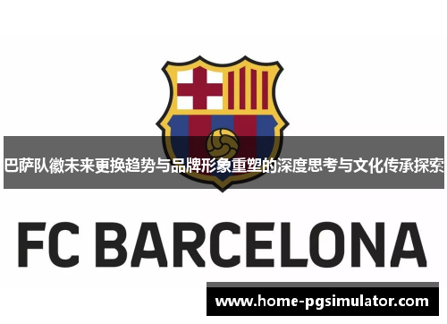 巴萨队徽未来更换趋势与品牌形象重塑的深度思考与文化传承探索