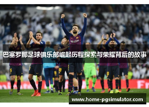 巴塞罗那足球俱乐部崛起历程探索与荣耀背后的故事 巴塞罗那足球俱乐部崛起历程探索与荣耀背后的故事
