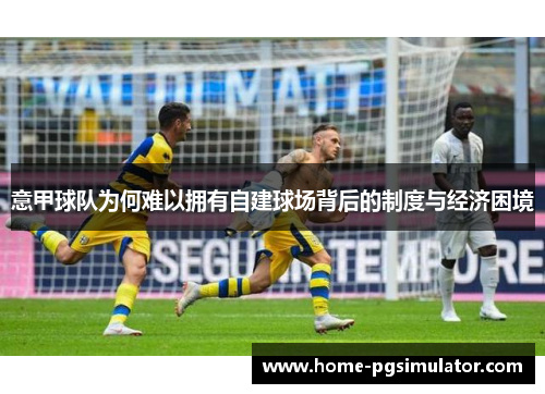 意甲球队为何难以拥有自建球场背后的制度与经济困境
