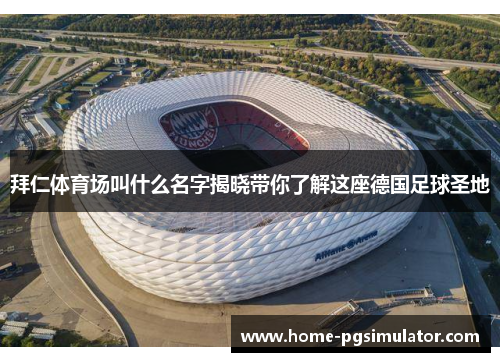 拜仁体育场叫什么名字揭晓带你了解这座德国足球圣地