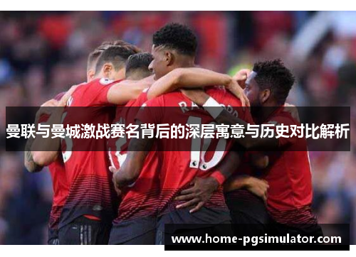 曼联与曼城激战赛名背后的深层寓意与历史对比解析