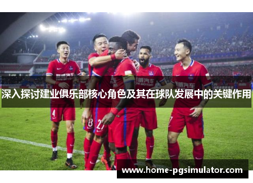 深入探讨建业俱乐部核心角色及其在球队发展中的关键作用 深入探讨建业俱乐部核心角色及其在球队发展中的关键作用
