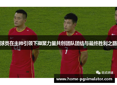 球员在主帅引领下凝聚力量共创团队团结与最终胜利之路 球员在主帅引领下凝聚力量共创团队团结与最终胜利之路
