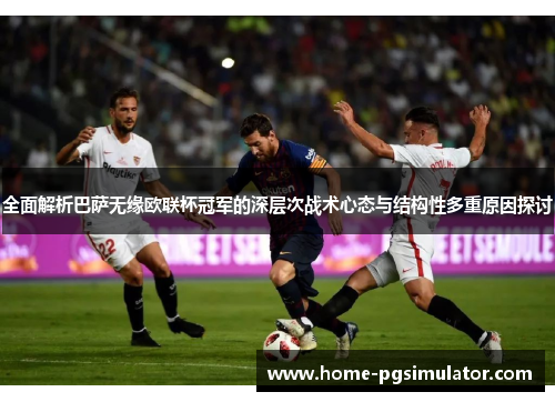 全面解析巴萨无缘欧联杯冠军的深层次战术心态与结构性多重原因探讨 全面解析巴萨无缘欧联杯冠军的深层次战术心态与结构性多重原因探讨