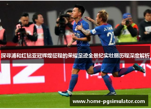 探寻浦和红钻亚冠辉煌征程的荣耀足迹全景纪实壮丽历程深度解析 探寻浦和红钻亚冠辉煌征程的荣耀足迹全景纪实壮丽历程深度解析