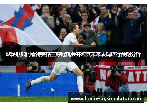 欧足联如何看待英格兰夺冠机会并对其未来表现进行预期分析 欧足联如何看待英格兰夺冠机会并对其未来表现进行预期分析